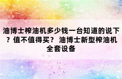 油博士榨油机多少钱一台知道的说下？值不值得买？ 油博士新型榨油机全套设备